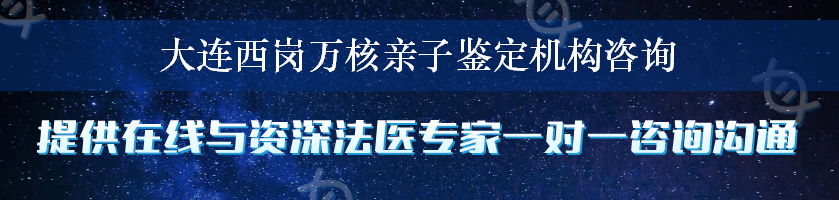 大连西岗万核亲子鉴定机构咨询